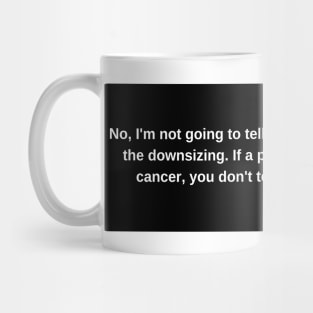 No, I'm not going to tell them about the downsizing. If a patient has cancer, you don't tell them. Mug